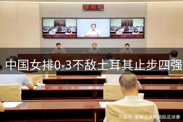 中国女排0-3不敌土耳其止步四强 将与意大利争夺铜牌