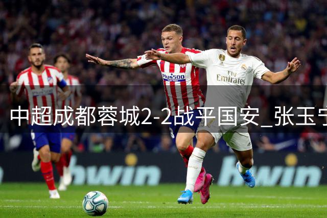 中超成都蓉城2-2战平国安 张玉宁韦世豪表现出色