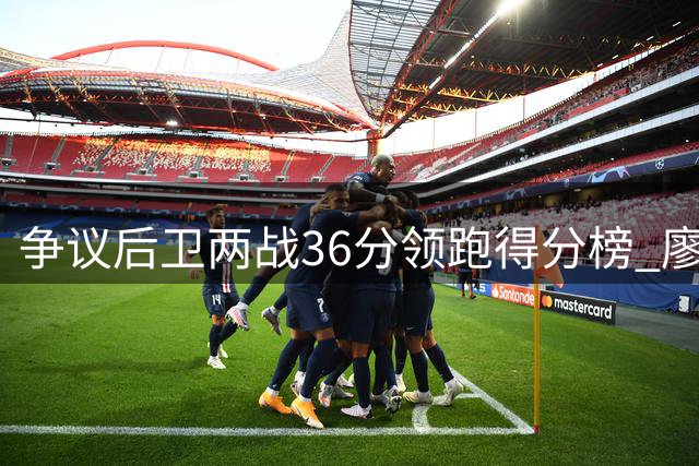 争议后卫两战36分领跑得分榜 廖三宁为中国男篮注入新活力