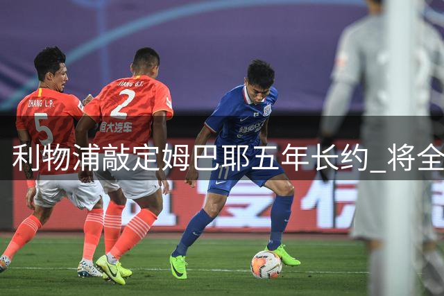 利物浦敲定姆巴耶五年长约 将全力促成与巴黎转会谈判