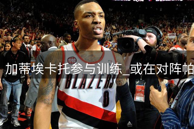加蒂埃卡托参与训练 或在对阵帕尔马时回归赛场