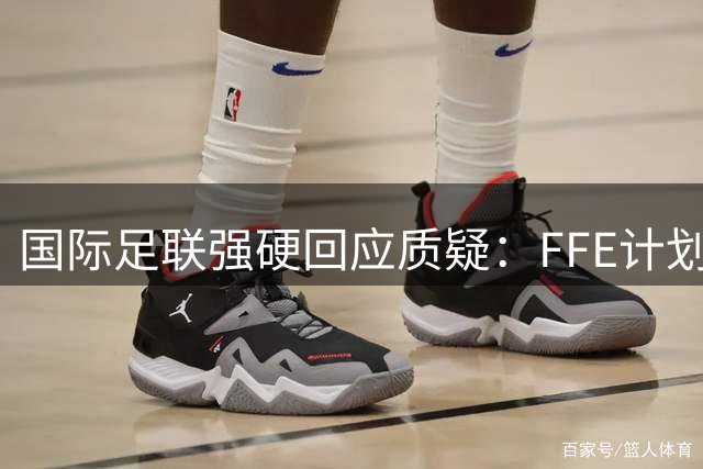 国际足联强硬回应质疑：FFE计划旨在全球共享足球商业红利