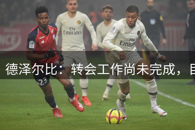 德泽尔比：转会工作尚未完成，目前的目标是加强进攻线