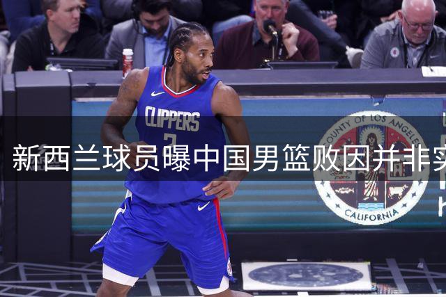 新西兰球员曝中国男篮败因并非实力差距