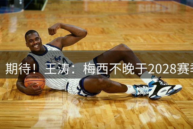 期待！王涛：梅西不晚于2028赛季退役，退役后他有个巨大精彩计划