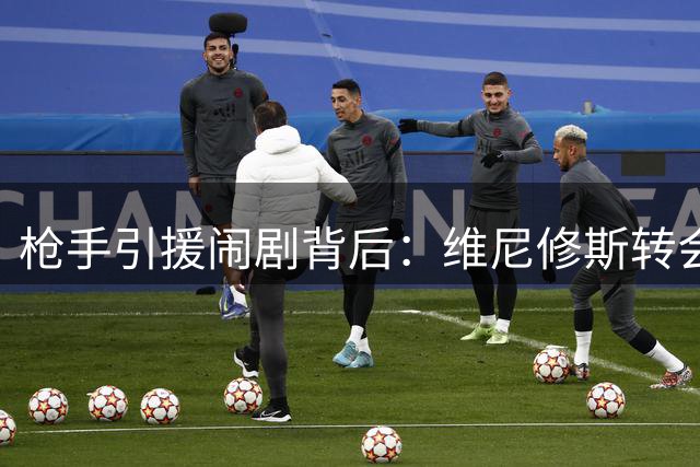 枪手引援闹剧背后：维尼修斯转会疑云与四大替代者深度解析