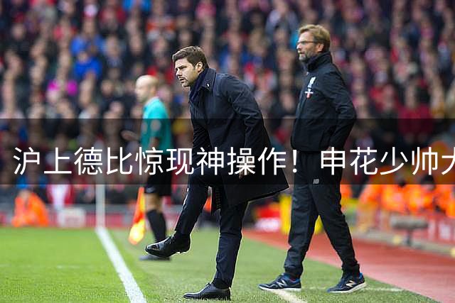 沪上德比惊现神操作！申花少帅大胆变阵引争议 陈晋一中卫首秀成焦点