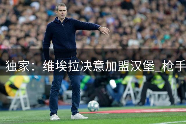 独家：维埃拉决意加盟汉堡 枪手标价成转会最大障碍
