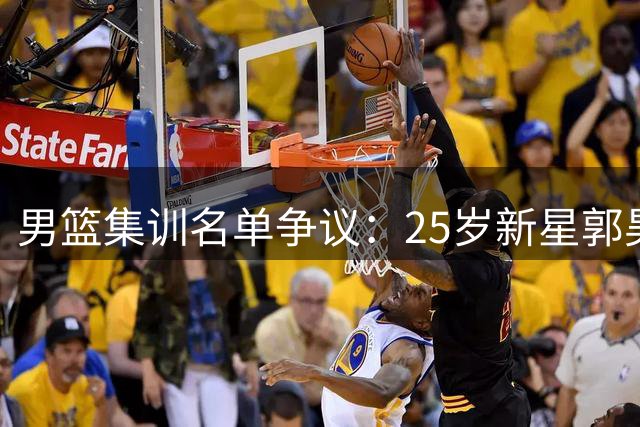 男篮集训名单争议：25岁新星郭昊文为何落选？