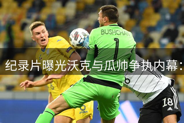 纪录片曝光沃克与瓜帅争执内幕：队长袖标风波引离队