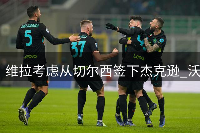 维拉考虑从切尔西签下杰克逊 沃特金斯或前往土超踢球