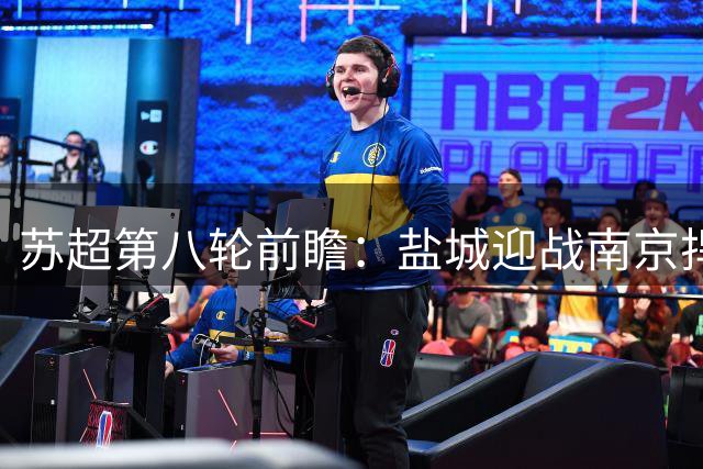 苏超第八轮前瞻：盐城迎战南京捍卫主场 宿迁锋霸冲击射手王