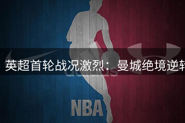 英超首轮战况激烈：曼城绝境逆转 利物浦争议扳平