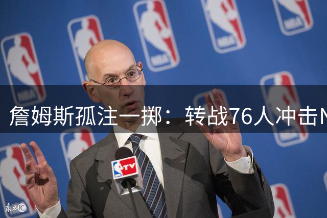 詹姆斯孤注一掷：转战76人冲击NBA历史新纪录