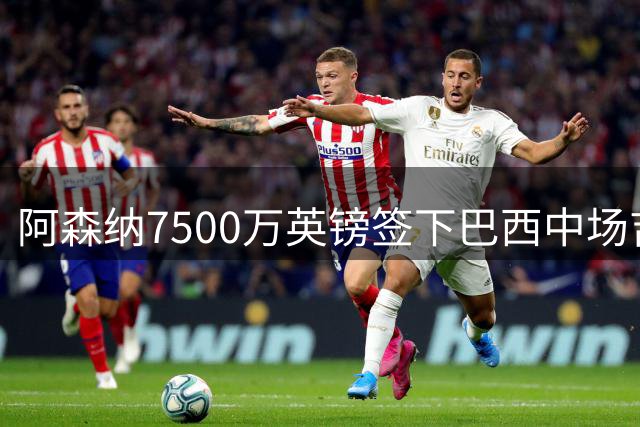 阿森纳7500万英镑签下巴西中场吉马良斯