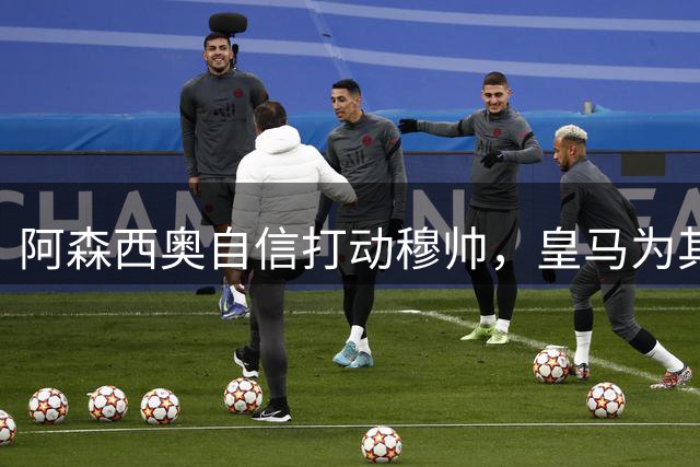 阿森西奥自信打动穆帅，皇马为其积极寻求转会可能