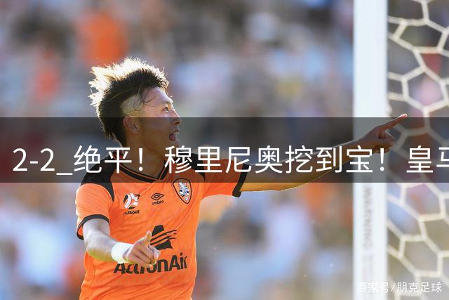 2-2 绝平！穆里尼奥挖到宝！皇马天才 2 脚触球征服伯纳乌新帅