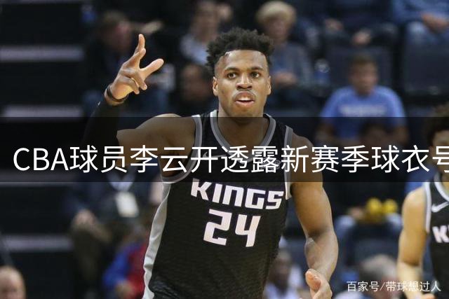 CBA球员李云开透露新赛季球衣号码悬念，林葳态度成焦点